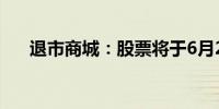 退市商城：股票将于6月26日终止上市