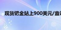 现货钯金站上900美元/盎司日内涨1.75%