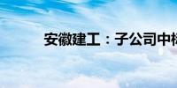 安徽建工：子公司中标多个项目