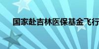 国家赴吉林医保基金飞行检查正式启动