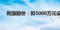 利源股份：拟5000万元设立控股子公司