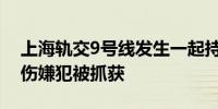 上海轨交9号线发生一起持刀伤人案件3人受伤嫌犯被抓获