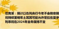 巴克莱：预计以色列央行今年不会降息预计以色列暂停利率行动的风险将持续至明年土耳其可能允许里拉在夏季出现一定程度贬值预计土耳其利率将在2024年全年保持不变