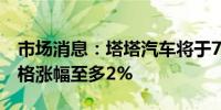 市场消息：塔塔汽车将于7月起提高商用车价格涨幅至多2%