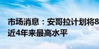 市场消息：安哥拉计划将8月原油出口提高至近4年来最高水平