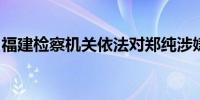 福建检察机关依法对郑纯涉嫌受贿案提起公诉