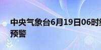 中央气象台6月19日06时继续发布暴雨黄色预警