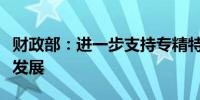 财政部：进一步支持专精特新中小企业高质量发展