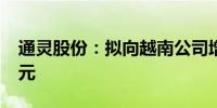 通灵股份：拟向越南公司增资不超1000万美元