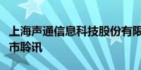 上海声通信息科技股份有限公司通过港交所上市聆讯