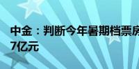 中金：判断今年暑期档票房介于175亿元~217亿元