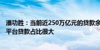 潘功胜：当前近250万亿元的贷款余额中 房地产、地方融资平台贷款占比很大