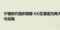 宁德时代组织调整 6大区重组为两大区曾毓群直管工厂运营与采购