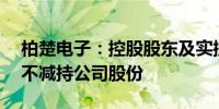 柏楚电子：控股股东及实控人承诺12个月内不减持公司股份