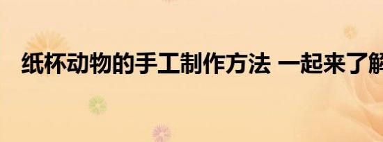 纸杯动物的手工制作方法 一起来了解下吧