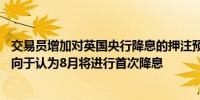 交易员增加对英国央行降息的押注预计今年降息47个基点倾向于认为8月将进行首次降息