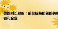 美国财长耶伦：前总统特朗普的关税计划将伤害到美国消费者和企业