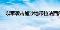 以军袭击加沙地带拉法西部 至少8人死亡