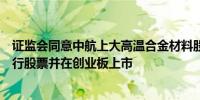 证监会同意中航上大高温合金材料股份有限公司首次公开发行股票并在创业板上市