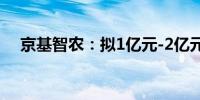 京基智农：拟1亿元-2亿元回购公司股份