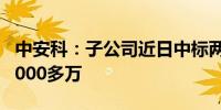 中安科：子公司近日中标两个项目 合计金额9000多万