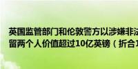 英国监管部门和伦敦警方以涉嫌非法交易加密数字货币而扣留两个人价值超过10亿英镑（折合13亿美元）的资产