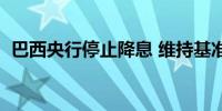 巴西央行停止降息 维持基准利率为10.50%