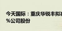 今天国际：重庆华锐丰拟减持不超过0.5962%公司股份