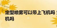 定型喷雾可以带上飞机吗 定型喷雾能带上飞机吗