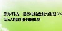 戴尔科技、超微电脑盘前均涨超3% 将为马斯克的AI初创公司xAI提供服务器机架