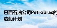 巴西石油公司Petrobras的CEO：公司将投资造船计划