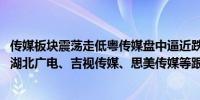 传媒板块震荡走低粤传媒盘中逼近跌停华扬联众、龙版传媒、湖北广电、吉视传媒、思美传媒等跟跌