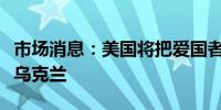 市场消息：美国将把爱国者防空系统订单转给乌克兰