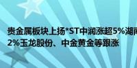 贵金属板块上扬*ST中润涨超5%湖南白银、银泰黄金、涨超2%玉龙股份、中金黄金等跟涨