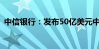 中信银行：发布50亿美元中期票据发售通函