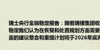 瑞士央行金融稳定报告：随着瑞银集团收购前瑞士信贷实体的情况已经稳定我们认为在恢复和处置规划方面需要改进并支持联邦委员会在这方面的建议整合和重组计划将于2026年底完成