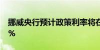 挪威央行预计政策利率将在年底前保持在4.5%