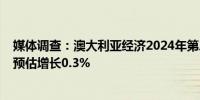 媒体调查：澳大利亚经济2024年第二季度料增长0.3%之前预估增长0.3%