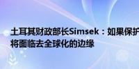 土耳其财政部长Simsek：如果保护主义倾向保持强劲我们将面临去全球化的边缘