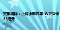 交银国际：上调小鹏汽车-W评级至“中性” 目标价升至30.53港元