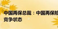 中国再保总裁：中国再保险内部市场达到充分竞争状态