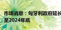 市场消息：匈牙利政府延长抵押贷款利率上限至2024年底