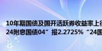 10年期国债及国开活跃券收益率上行幅度扩大至1bp左右“24附息国债04”报2.2725%“24国开05”报2.35%