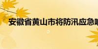 安徽省黄山市将防汛应急响应提升至二级