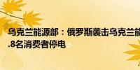 乌克兰能源部：俄罗斯袭击乌克兰能源基础设施导致超过21.8名消费者停电