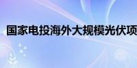 国家电投海外大规模光伏项目群在巴西建成