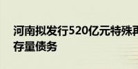 河南拟发行520亿元特殊再融资债 用于化解存量债务