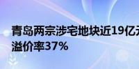 青岛两宗涉宅地块近19亿元成交 崂山区地块溢价率37%