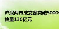 沪深两市成交额突破5000亿元 较上个交易日放量130亿元