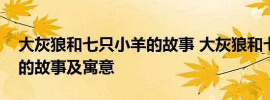 大灰狼和七只小羊的故事 大灰狼和七只小羊的故事及寓意